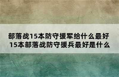 部落战15本防守援军给什么最好 15本部落战防守援兵最好是什么